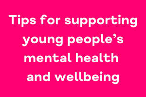 Tips for supporting young people’s mental health and wellbeing