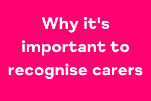 Why it’s important to recognise carers