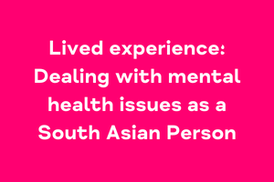 Lived experience: Dealing with mental health issues as a South Asian Person